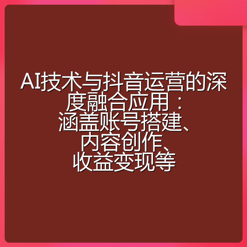 AI技术与抖音运营的深度融合应用:涵盖账号搭建、内容创作、收益变现等