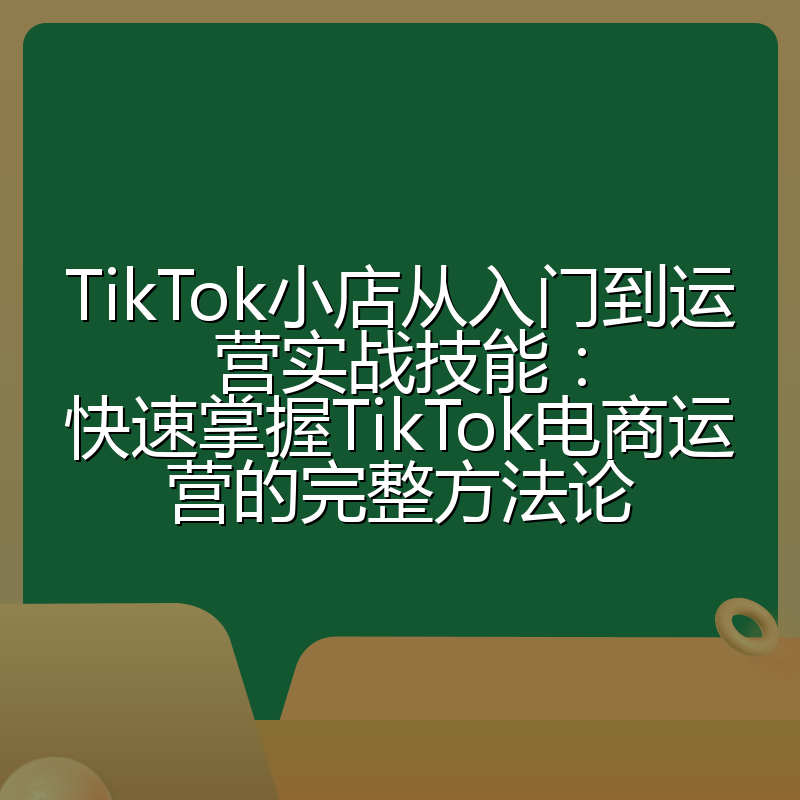 TikTok小店从入门到运营实战技能：快速掌握TikTok电商运营的完整方法论