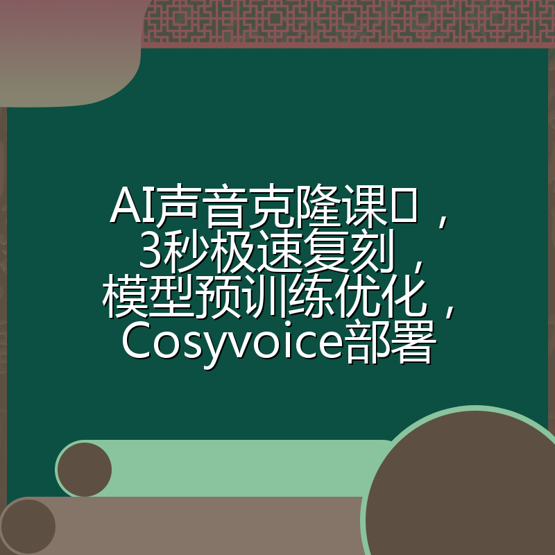 AI声音克隆课,3秒极速复刻,模型预训练优化,Cosyvoice部署