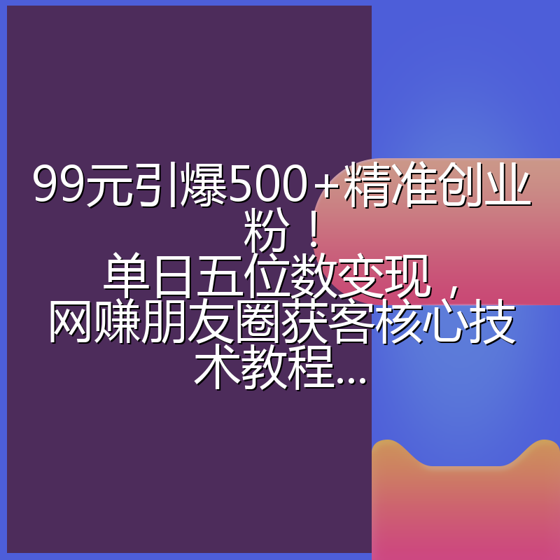 99元引爆500+精准创业粉!单日五位数变现,网赚朋友圈获客核心技术教程...