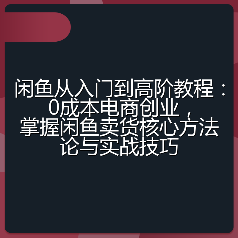 闲鱼从入门到高阶教程:0成本电商创业,掌握闲鱼卖货核心方法论与实战技巧