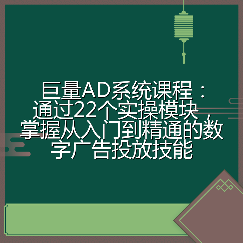 巨量AD系统课程:通过22个实操模块,掌握从入门到精通的数字广告投放技能
