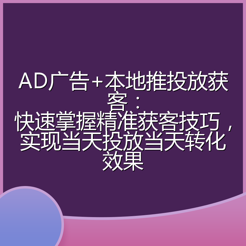 AD广告+本地推投放获客:快速掌握精准获客技巧,实现当天投放当天转化效果