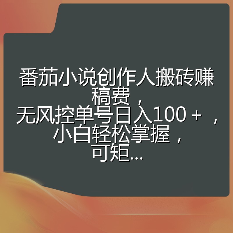 番茄小说创作人搬砖赚稿费，无风控单号日入100＋，小白轻松掌握，可矩...