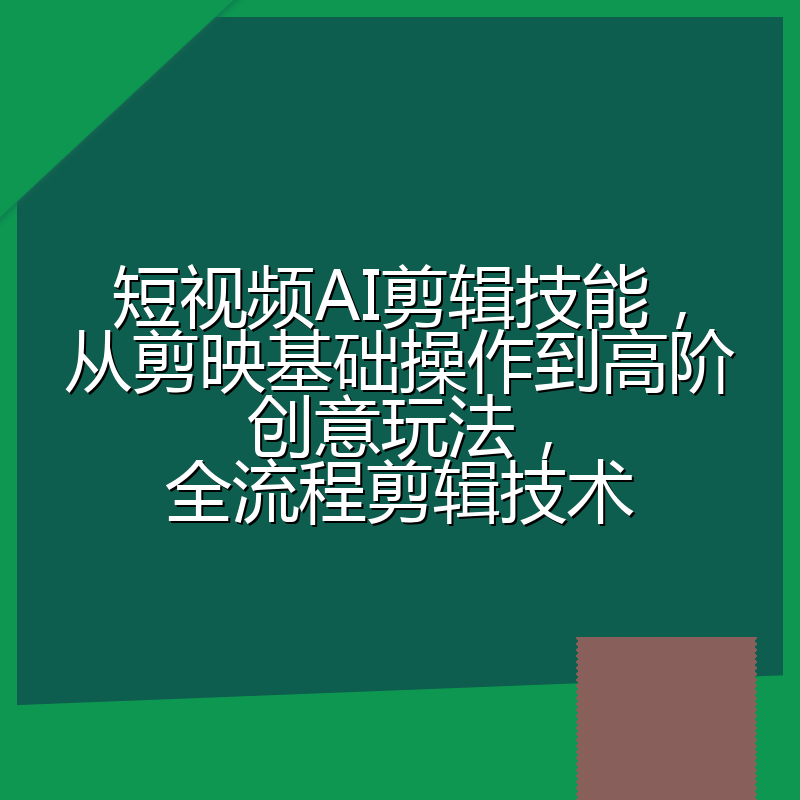 短视频AI剪辑技能,从剪映基础操作到高阶创意玩法,全流程剪辑技术