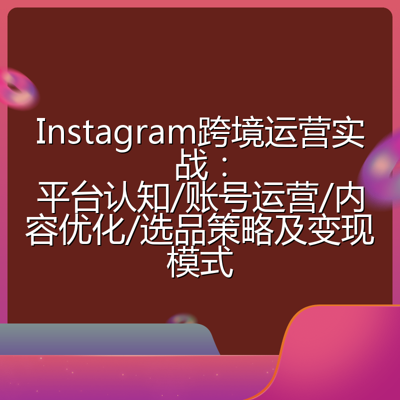 Instagram跨境运营实战:平台认知/账号运营/内容优化/选品策略及变现模式