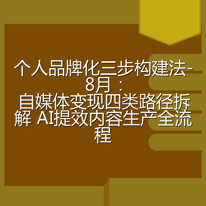 个人品牌化三步构建法-8月:自媒体变现四类路径拆解 AI提效内容生产全流程
