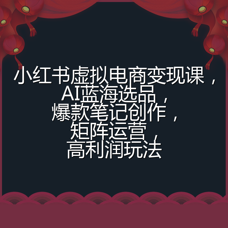 小红书虚拟电商变现课,AI蓝海选品,爆款笔记创作,矩阵运营,高利润玩法