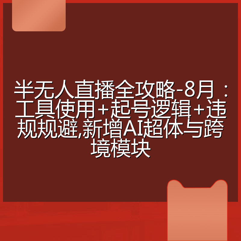 半无人直播全攻略-8月:工具使用+起号逻辑+违规规避,新增AI超体与跨境模块