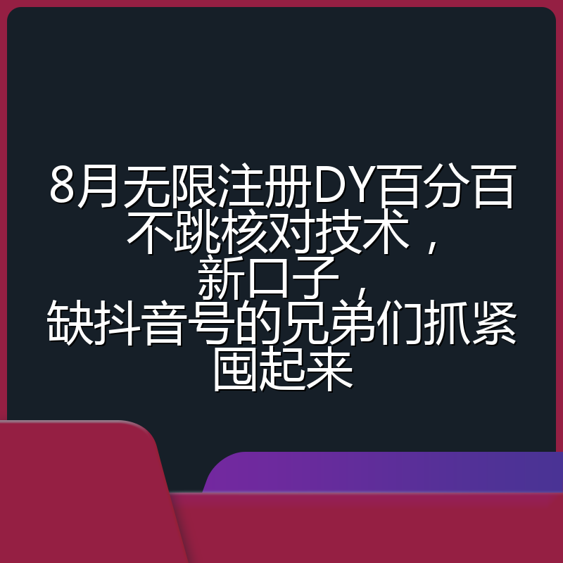 8月无限注册DY百分百不跳核对技术，新口子，缺抖音号的兄弟们抓紧囤起来