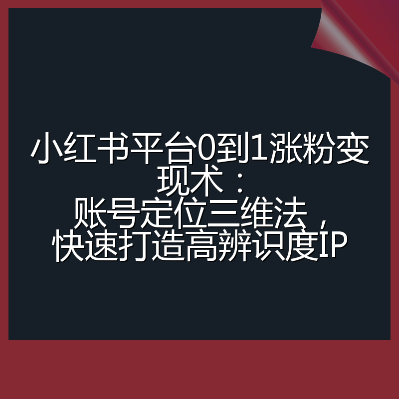 小红书平台0到1涨粉变现术:账号定位三维法,快速打造高辨识度IP