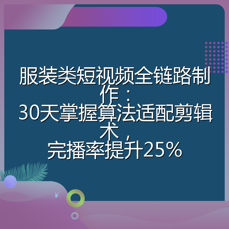 服装类短视频全链路制作:30天掌握算法适配剪辑术,完播率提升25%