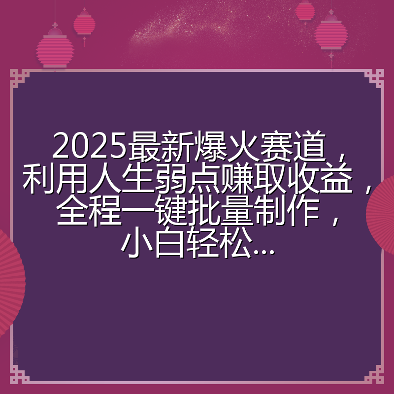 2025最新爆火赛道,利用人生弱点赚取收益,全程一键批量制作,小白轻松...