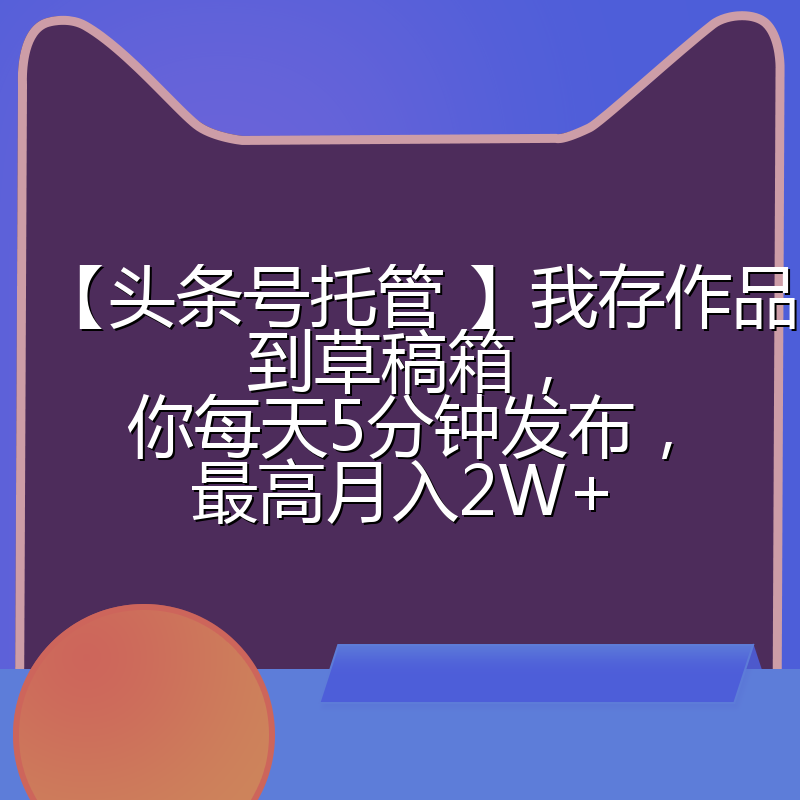【头条号托管 】我存作品到草稿箱,你每天5分钟发布,最高月入2W+