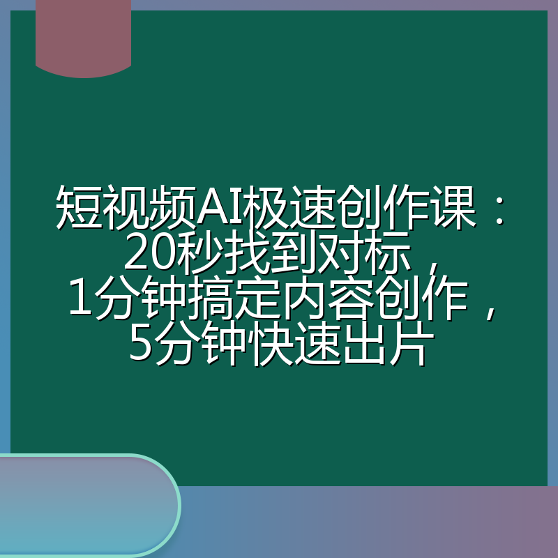短视频AI极速创作课:20秒找到对标,1分钟搞定内容创作,5分钟快速出片