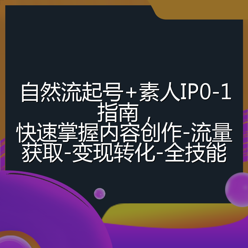 自然流起号+素人IP0-1指南,快速掌握内容创作-流量获取-变现转化-全技能