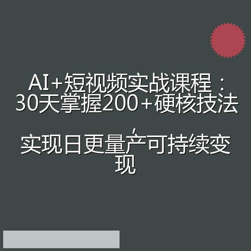 AI+短视频实战课程:30天掌握200+硬核技法,实现日更量产可持续变现