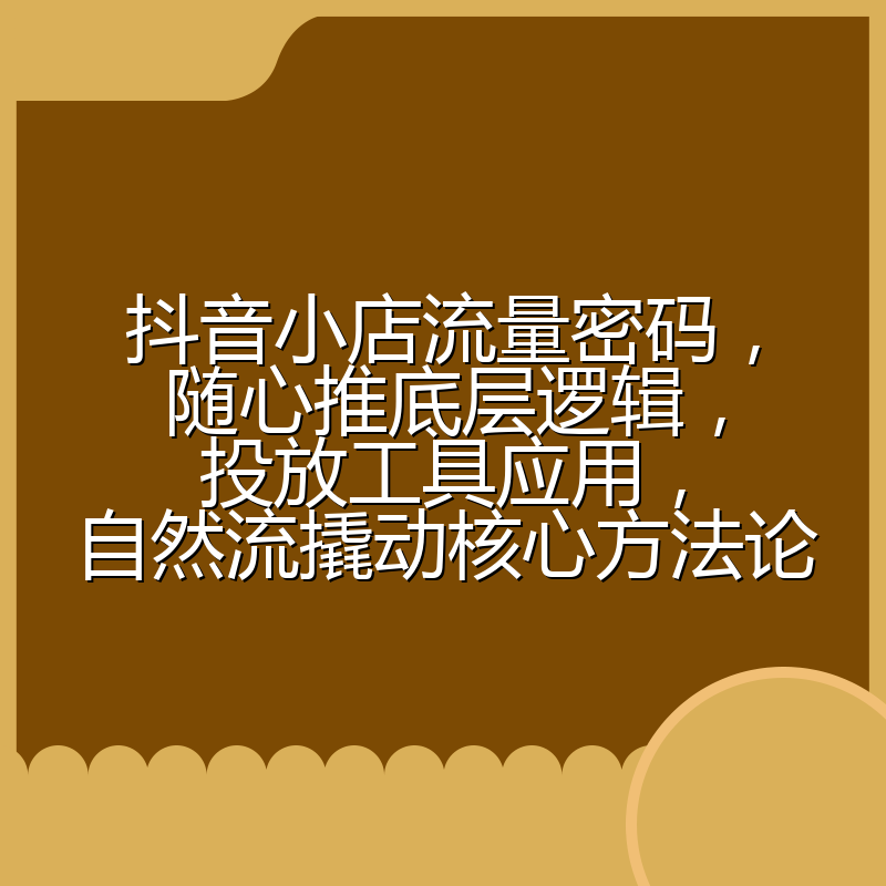 抖音小店流量密码,随心推底层逻辑,投放工具应用,自然流撬动核心方法论