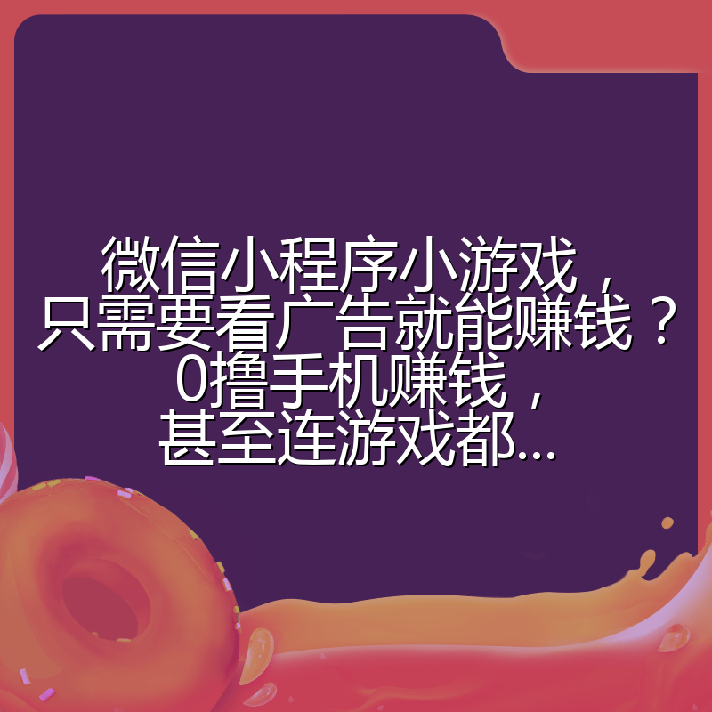 微信小程序小游戏，只需要看广告就能赚钱？0撸手机赚钱，甚至连游戏都...