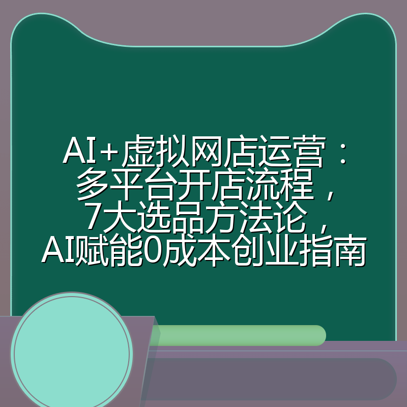 AI+虚拟网店运营：多平台开店流程，7大选品方法论，AI赋能0成本创业指南
