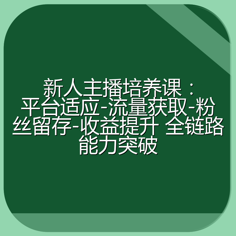 新人主播培养课:平台适应-流量获取-粉丝留存-收益提升 全链路能力突破