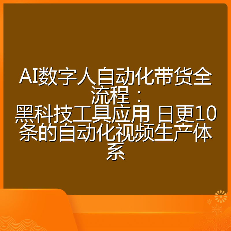AI数字人自动化带货全流程:黑科技工具应用 日更10条的自动化视频生产体系