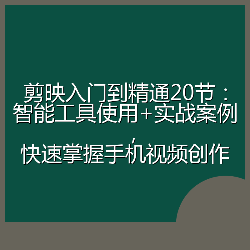 剪映入门到精通20节:智能工具使用+实战案例,快速掌握手机视频创作