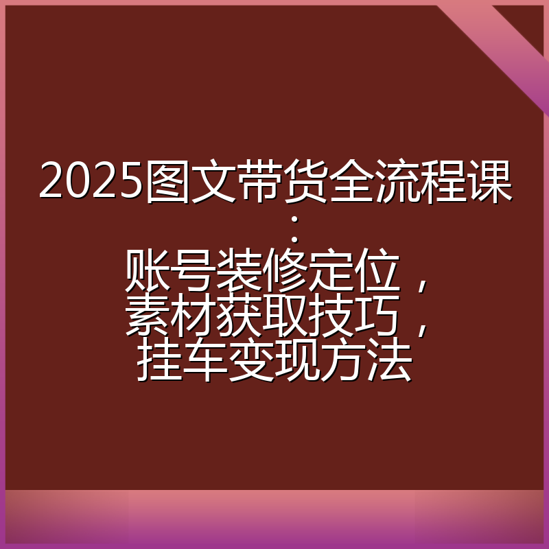 2025图文带货全流程课:账号装修定位,素材获取技巧,挂车变现方法