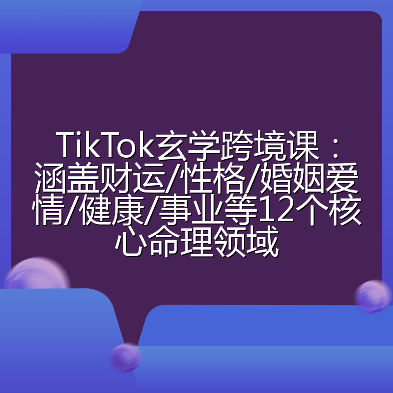 TikTok玄学跨境课:涵盖财运/性格/婚姻爱情/健康/事业等12个核心命理领域
