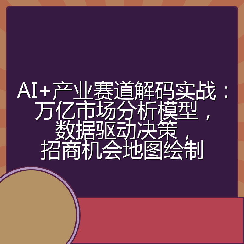 AI+产业赛道解码实战：万亿市场分析模型，数据驱动决策，招商机会地图绘制