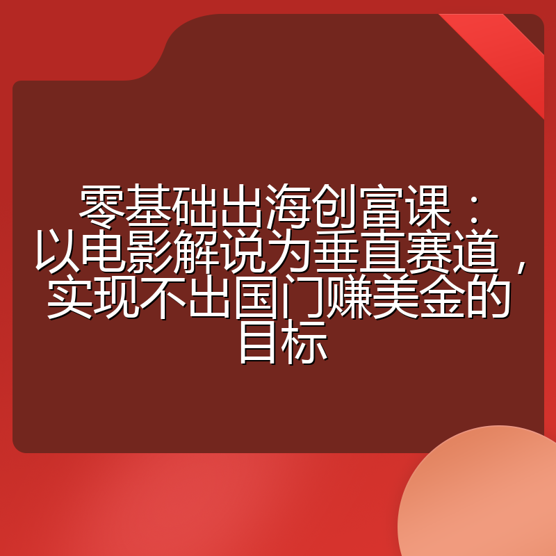 零基础出海创富课:以电影解说为垂直赛道,实现不出国门赚美金的目标