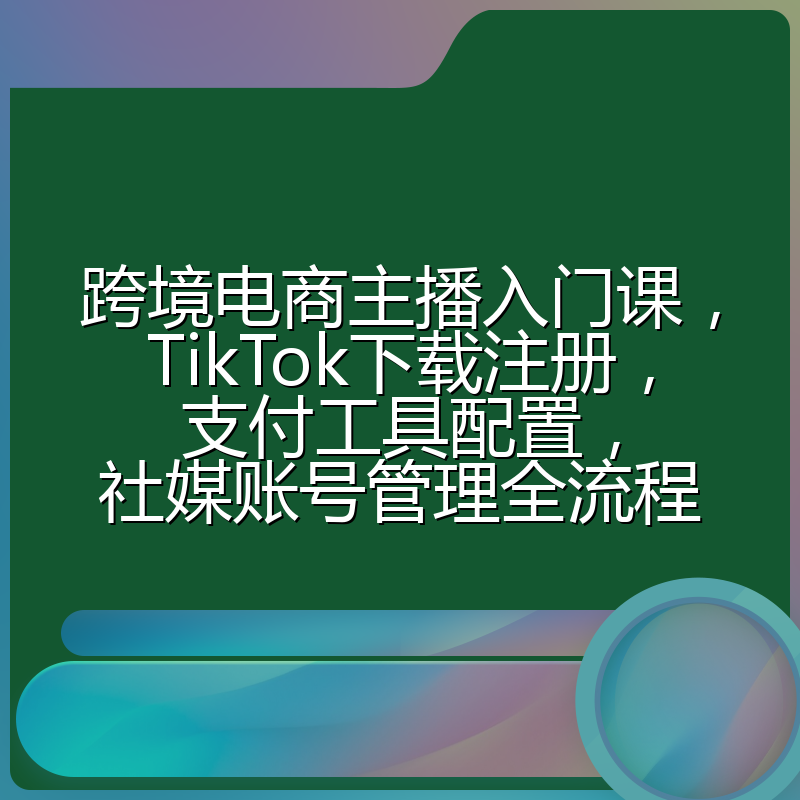 跨境电商主播入门课,TikTok下载注册,支付工具配置,社媒账号管理全流程