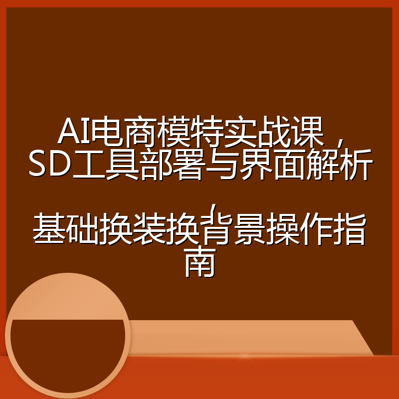 AI电商模特实战课,SD工具部署与界面解析,基础换装换背景操作指南