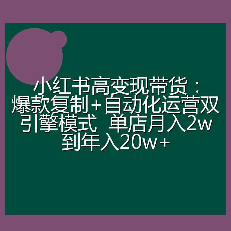小红书高变现带货：爆款复制+自动化运营双引擎模式  单店月入2w到年入20w+
