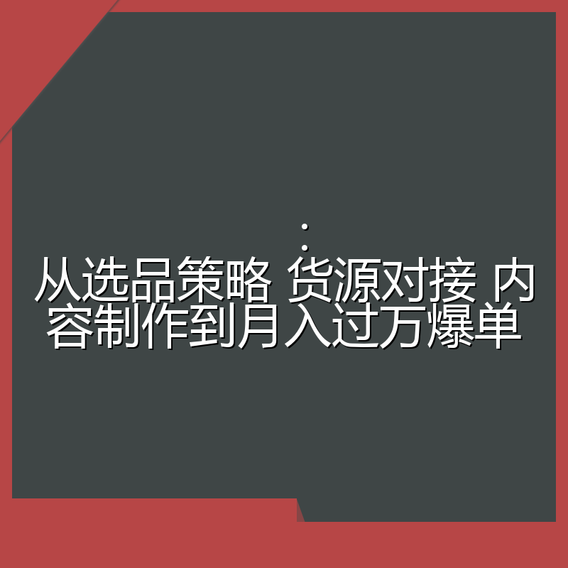 :从选品策略 货源对接 内容制作到月入过万爆单