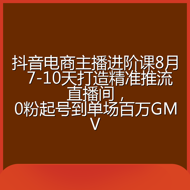 抖音电商主播进阶课8月 7-10天打造精准推流直播间,0粉起号到单场百万GMV