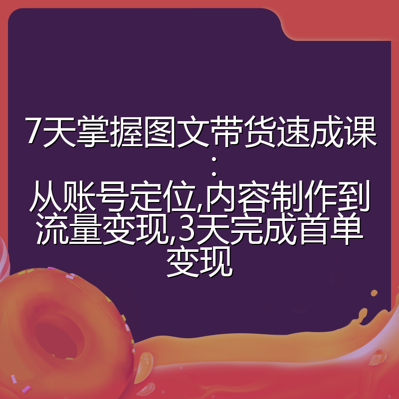 7天掌握图文带货速成课：从账号定位,内容制作到流量变现,3天完成首单变现