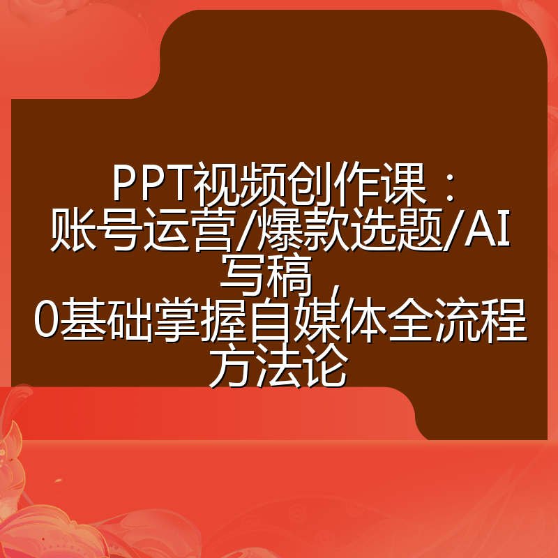 PPT视频创作课:账号运营/爆款选题/AI写稿,0基础掌握自媒体全流程方法论