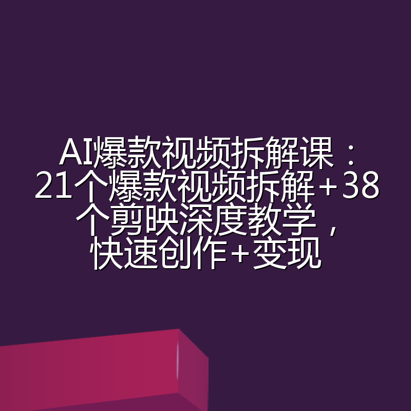 AI爆款视频拆解课:21个爆款视频拆解+38个剪映深度教学,快速创作+变现