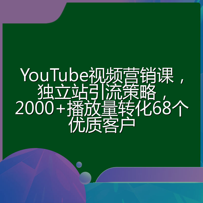 YouTube视频营销课,独立站引流策略,2000+播放量转化68个优质客户