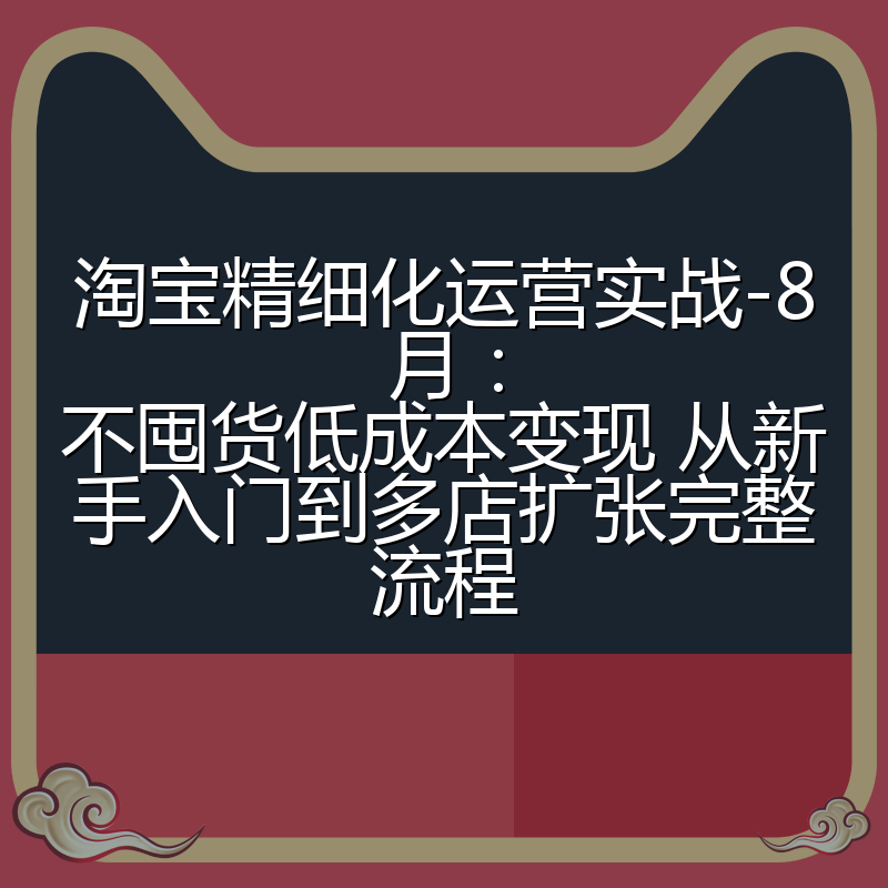 淘宝精细化运营实战-8月:不囤货低成本变现 从新手入门到多店扩张完整流程