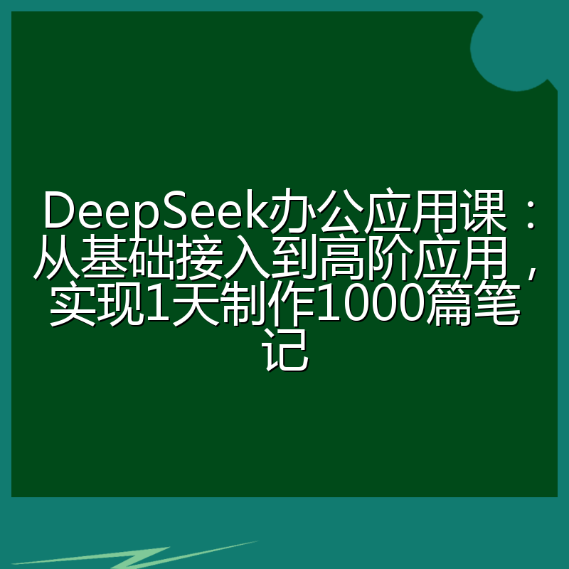 DeepSeek办公应用课:从基础接入到高阶应用,实现1天制作1000篇笔记