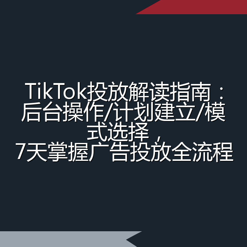 TikTok投放解读指南:后台操作/计划建立/模式选择,7天掌握广告投放全流程