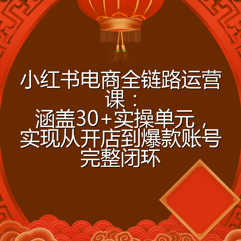 小红书电商全链路运营课:涵盖30+实操单元,实现从开店到爆款账号完整闭环