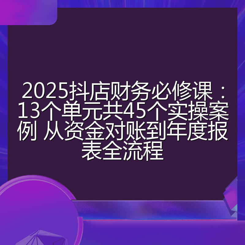 2025抖店财务必修课:13个单元共45个实操案例 从资金对账到年度报表全流程