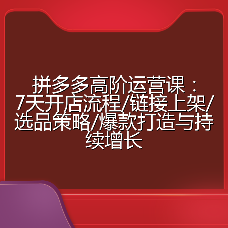 拼多多高阶运营课:7天开店流程/链接上架/选品策略/爆款打造与持续增长