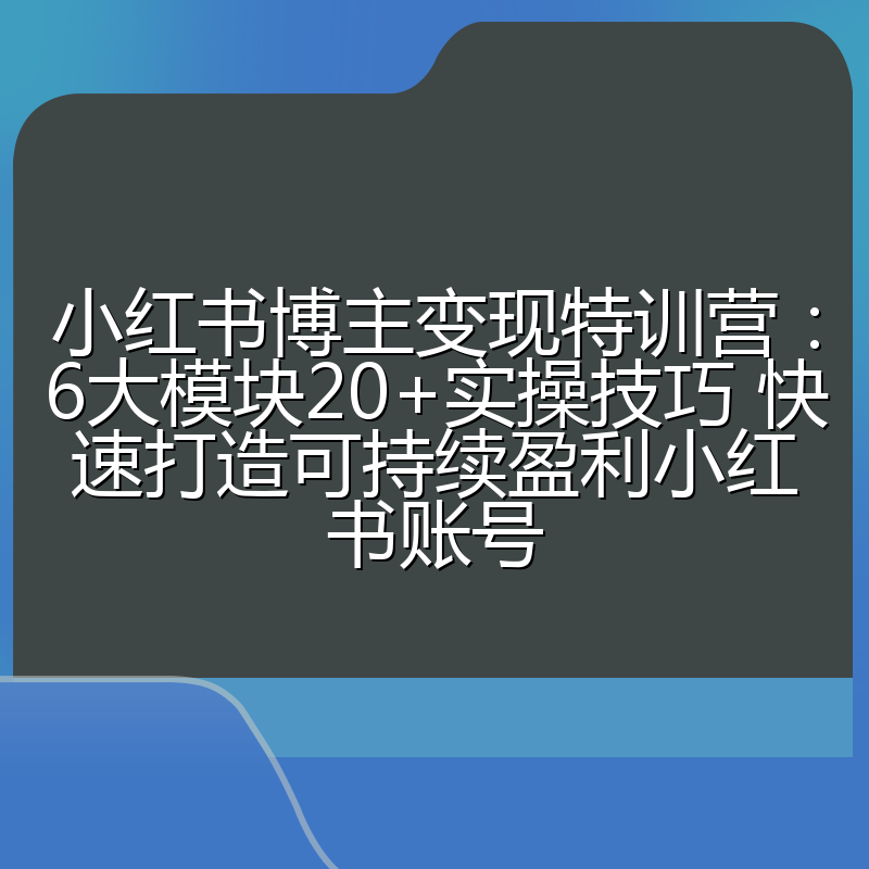 小红书博主变现特训营:6大模块20+实操技巧 快速打造可持续盈利小红书账号
