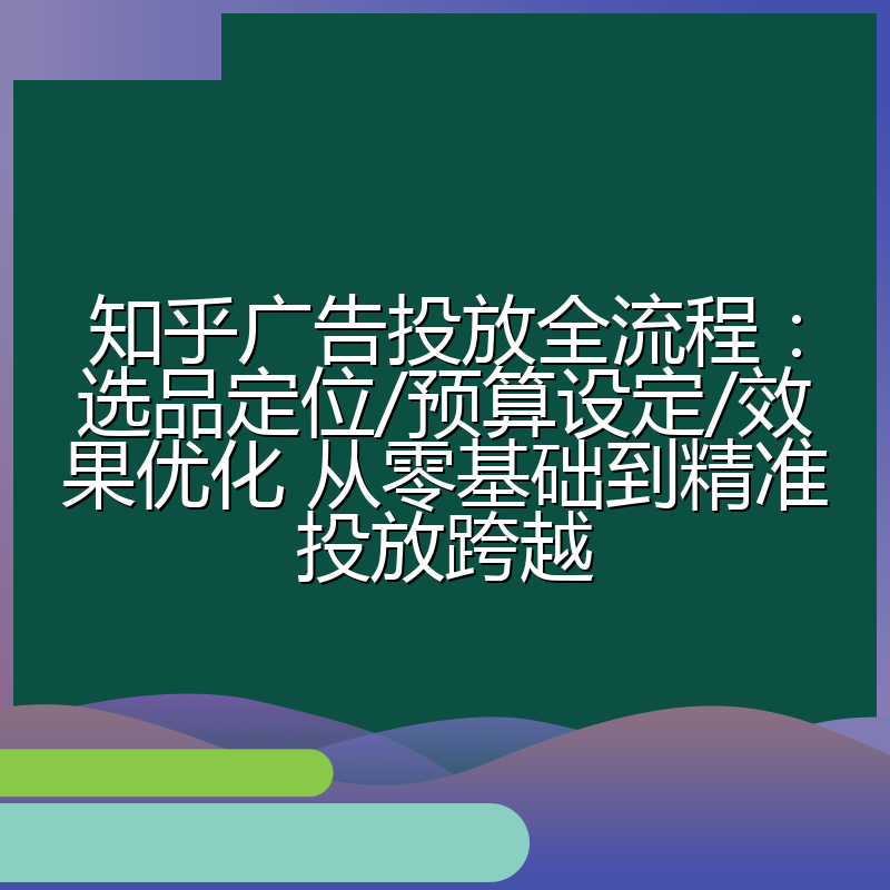 知乎广告投放全流程：选品定位/预算设定/效果优化 从零基础到精准投放跨越