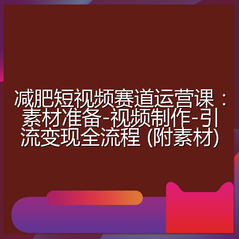 减肥短视频赛道运营课：素材准备-视频制作-引流变现全流程 (附素材)