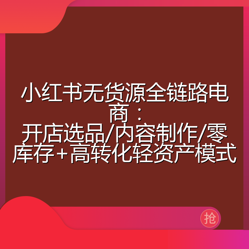 小红书无货源全链路电商:开店选品/内容制作/零库存+高转化轻资产模式